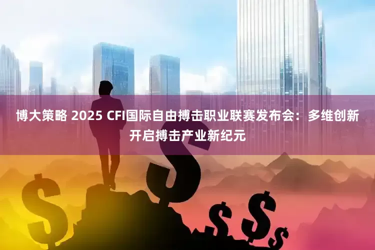 博大策略 2025 CFI国际自由搏击职业联赛发布会：多维创新开启搏击产业新纪元