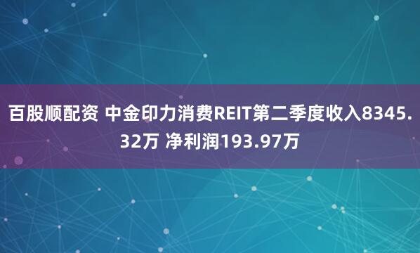 百股顺配资 中金印力消费REIT第二季度收入8345.32万 净利润193.97万