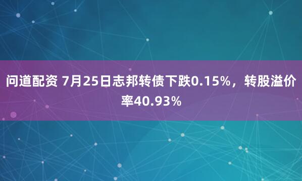 问道配资 7月25日志邦转债下跌0.15%，转股溢价率40.93%