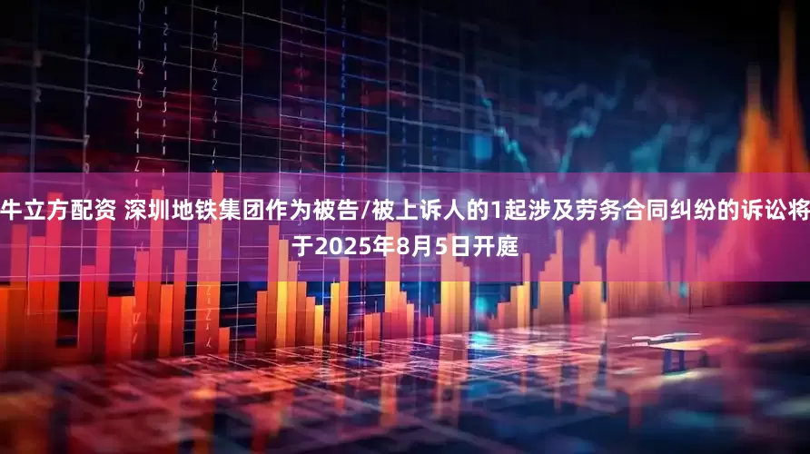 牛立方配资 深圳地铁集团作为被告/被上诉人的1起涉及劳务合同纠纷的诉讼将于2025年8月5日开庭