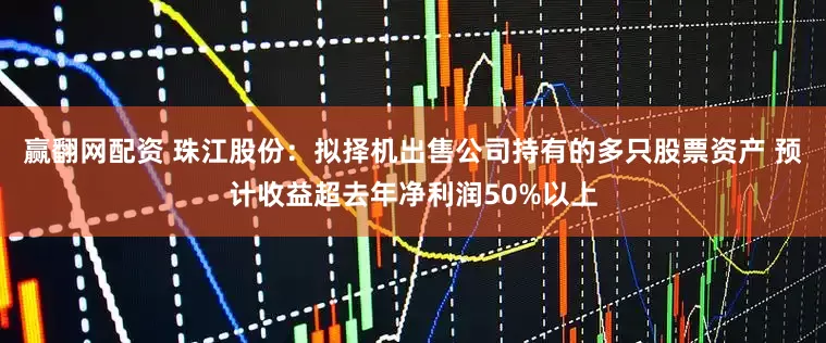 赢翻网配资 珠江股份：拟择机出售公司持有的多只股票资产 预计收益超去年净利润50%以上