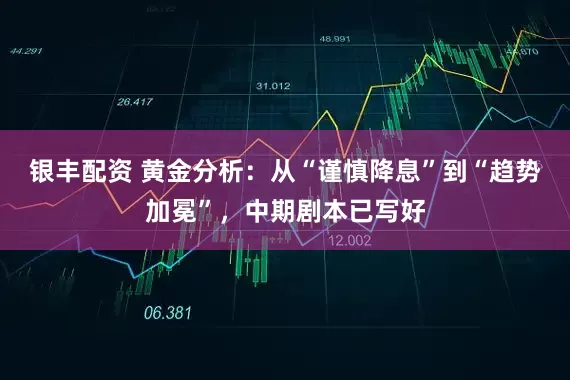 银丰配资 黄金分析：从“谨慎降息”到“趋势加冕”，中期剧本已写好