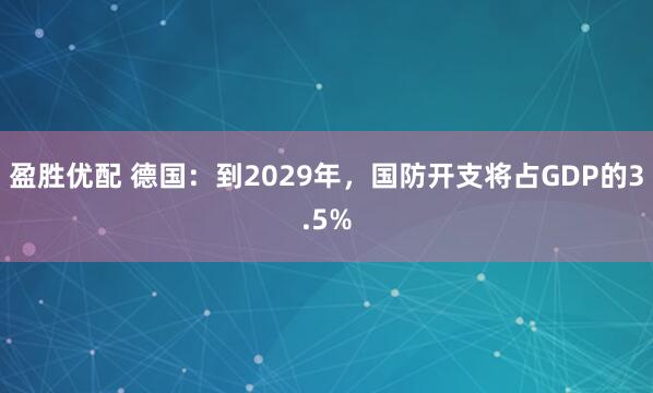 盈胜优配 德国：到2029年，国防开支将占GDP的3.5%