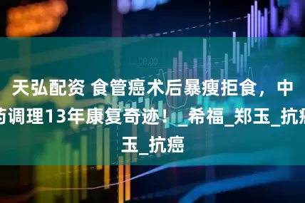 天弘配资 食管癌术后暴瘦拒食，中药调理13年康复奇迹！_希福_郑玉_抗癌