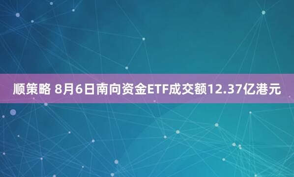 顺策略 8月6日南向资金ETF成交额12.37亿港元