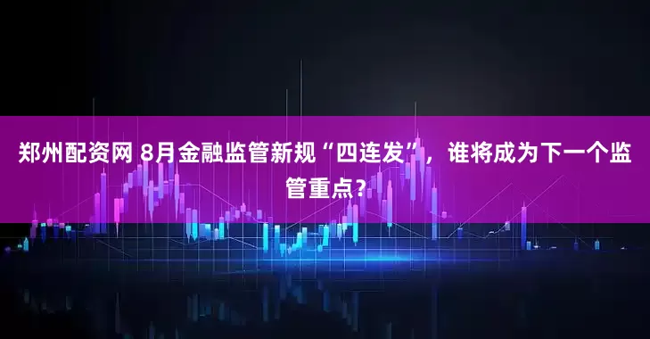 郑州配资网 8月金融监管新规“四连发”，谁将成为下一个监管重点？