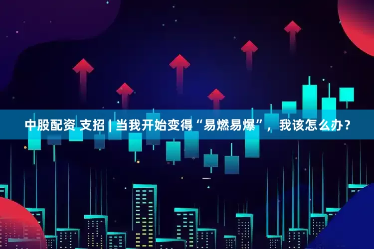 中股配资 支招 | 当我开始变得“易燃易爆”，我该怎么办？