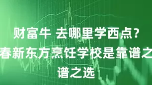 财富牛 去哪里学西点？长春新东方烹饪学校是靠谱之选