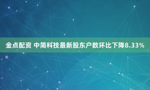金点配资 中简科技最新股东户数环比下降8.33%