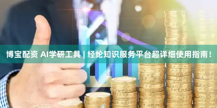 博宝配资 AI学研工具 | 经纶知识服务平台超详细使用指南！