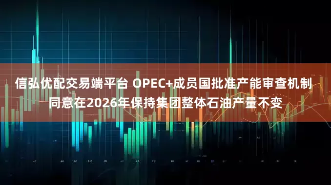 信弘优配交易端平台 OPEC+成员国批准产能审查机制 同意在2026年保持集团整体石油产量不变