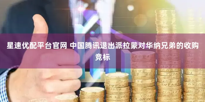 星速优配平台官网 中国腾讯退出派拉蒙对华纳兄弟的收购竞标