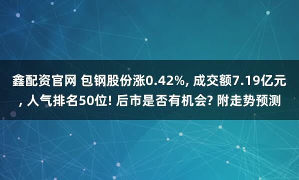 鑫配资官网 包钢股份涨0.42%, 成交额7.19亿元, 人气排名50位! 后市是否有机会? 附走势预测
