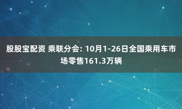 股股宝配资 乘联分会: 10月1-26日全国乘用车市场零售161.3万辆
