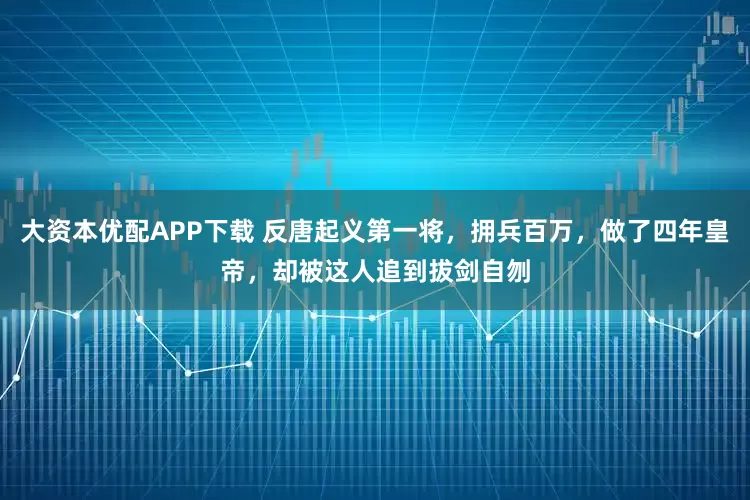 大资本优配APP下载 反唐起义第一将，拥兵百万，做了四年皇帝，却被这人追到拔剑自刎