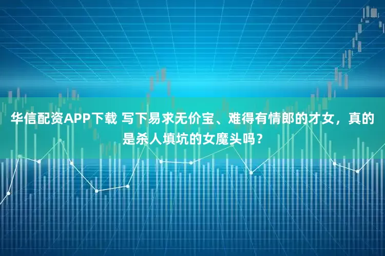 华信配资APP下载 写下易求无价宝、难得有情郎的才女，真的是杀人填坑的女魔头吗？